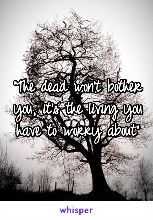 "The dead won't bother you, it's the living you have to worry about"