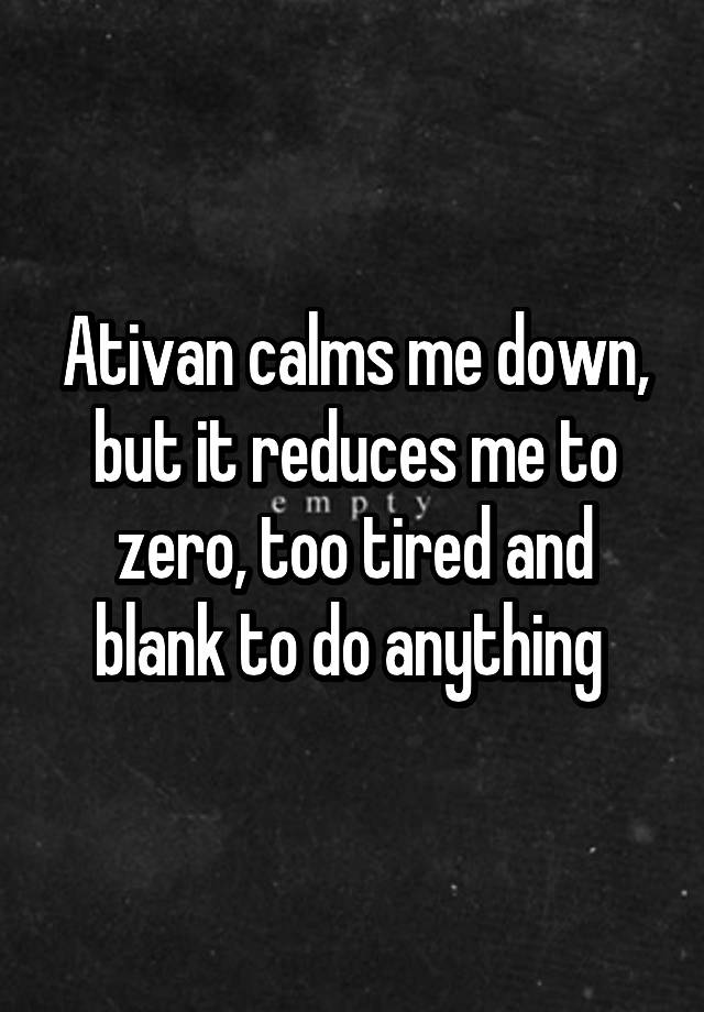 Ativan calms me down, but it reduces me to zero, too tired and blank to do anything 