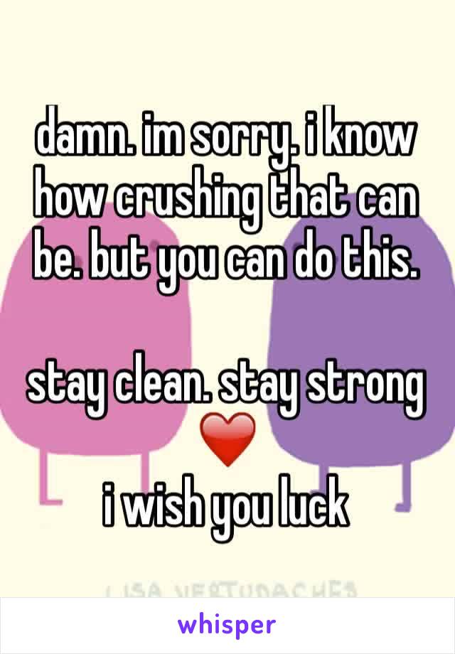 damn. im sorry. i know how crushing that can be. but you can do this. 

stay clean. stay strong ❤️
i wish you luck