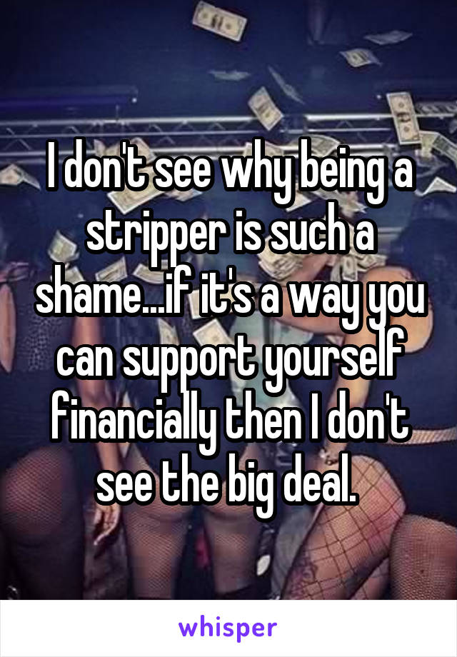 I don't see why being a stripper is such a shame...if it's a way you can support yourself financially then I don't see the big deal. 