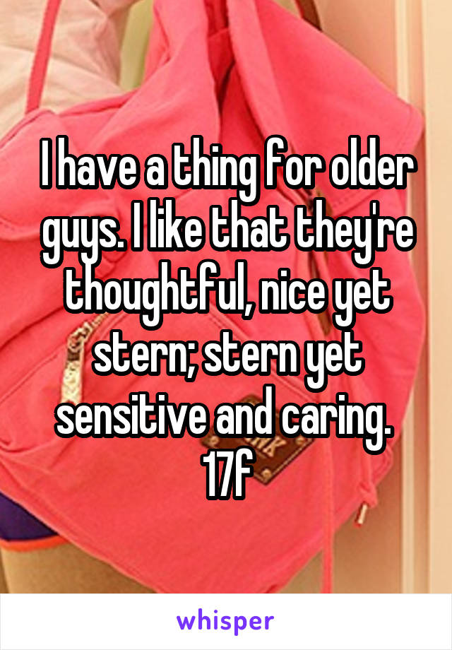 I have a thing for older guys. I like that they're thoughtful, nice yet stern; stern yet sensitive and caring. 
17f