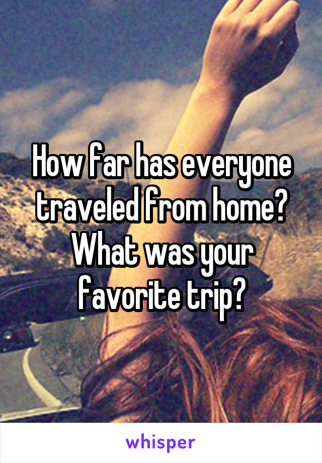 How far has everyone traveled from home? What was your favorite trip?