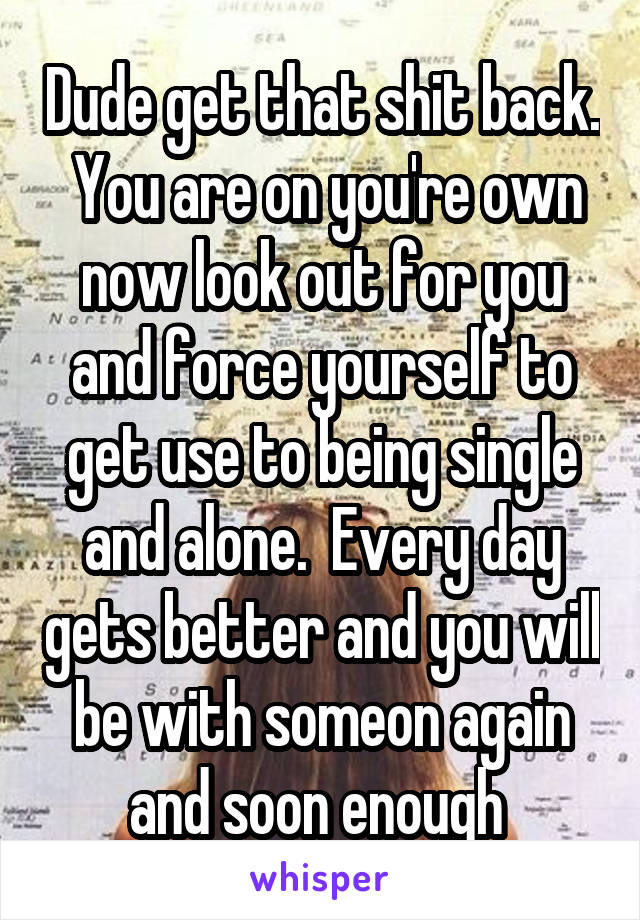 Dude get that shit back.  You are on you're own now look out for you and force yourself to get use to being single and alone.  Every day gets better and you will be with someon again and soon enough 