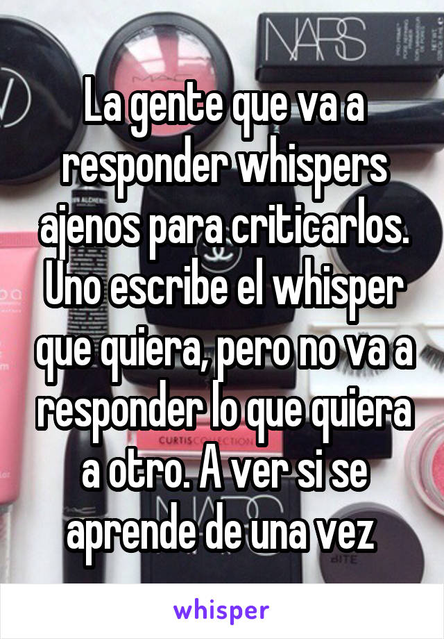 La gente que va a responder whispers ajenos para criticarlos.
Uno escribe el whisper que quiera, pero no va a responder lo que quiera a otro. A ver si se aprende de una vez 