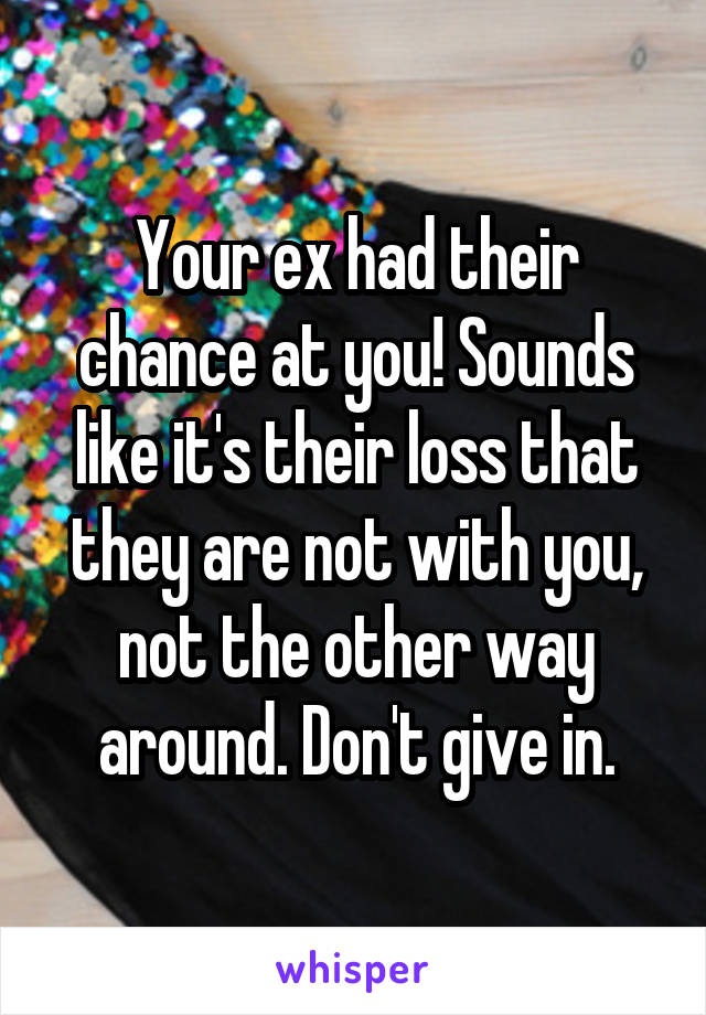 Your ex had their chance at you! Sounds like it's their loss that they are not with you, not the other way around. Don't give in.