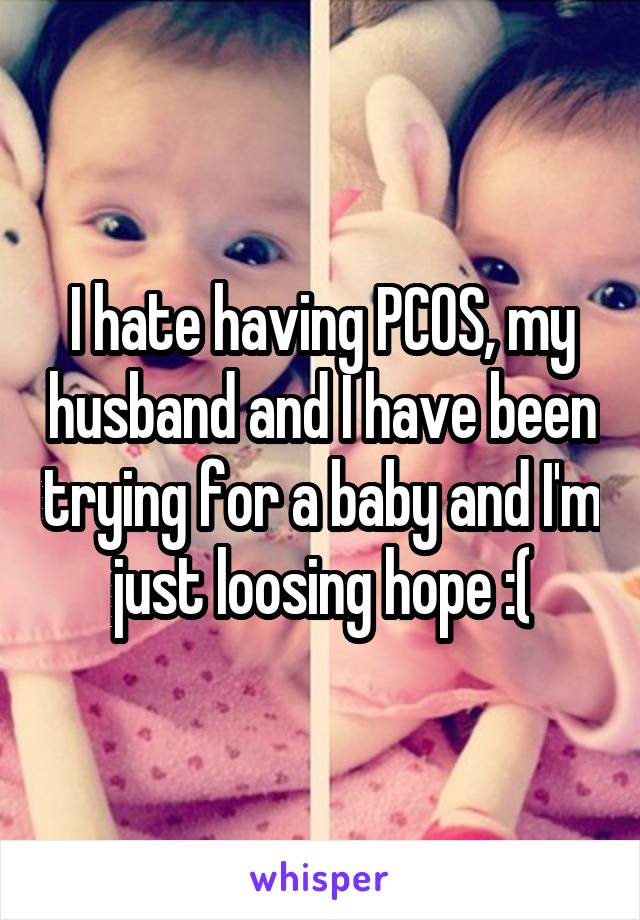 I hate having PCOS, my husband and I have been trying for a baby and I'm just loosing hope :(