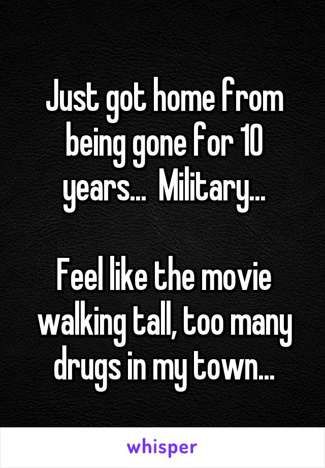 Just got home from being gone for 10 years...  Military...

Feel like the movie walking tall, too many drugs in my town...