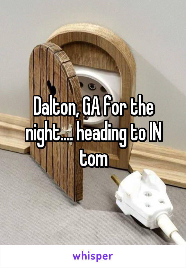 Dalton, GA for the night.... heading to IN tom