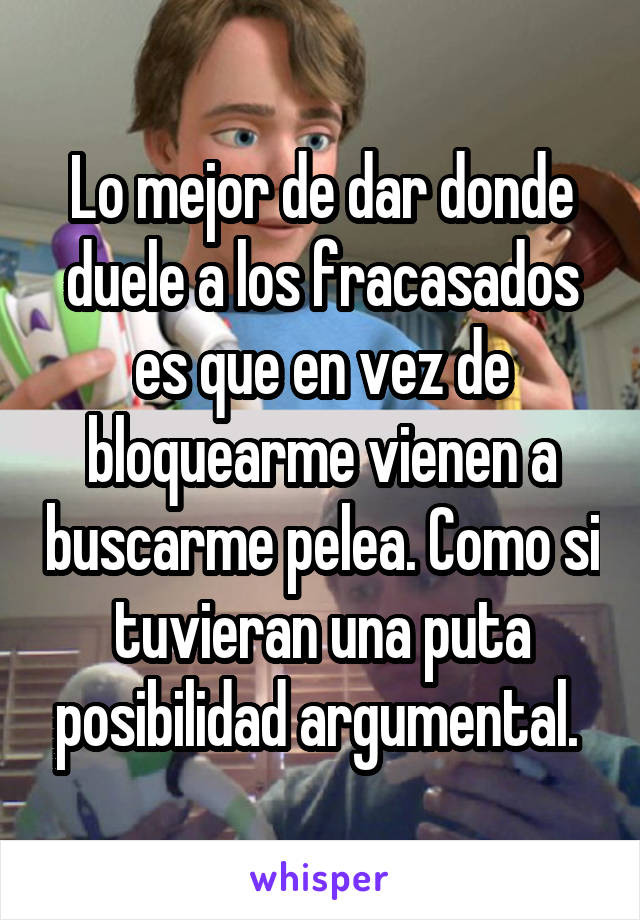 Lo mejor de dar donde duele a los fracasados es que en vez de bloquearme vienen a buscarme pelea. Como si tuvieran una puta posibilidad argumental. 