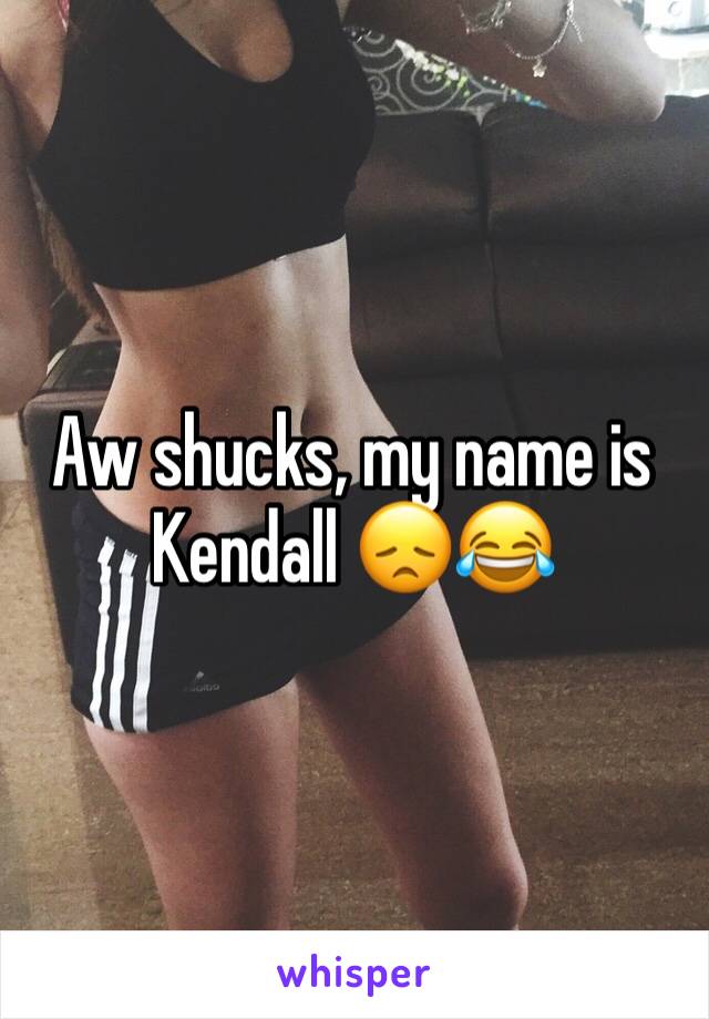 Aw shucks, my name is Kendall 😞😂