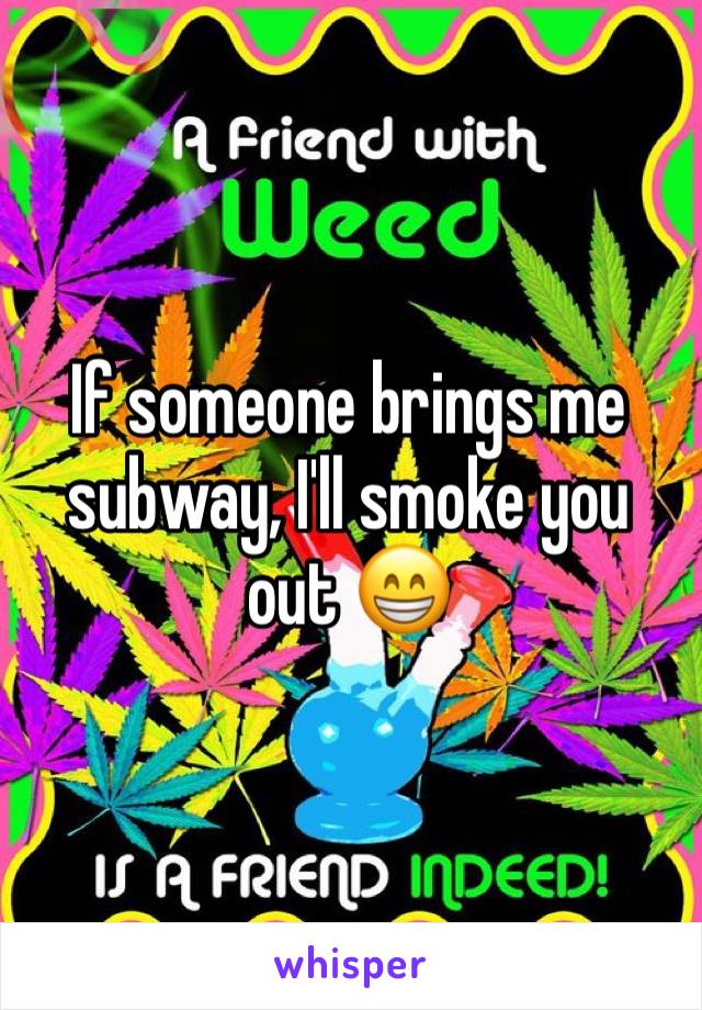 If someone brings me subway, I'll smoke you out 😁