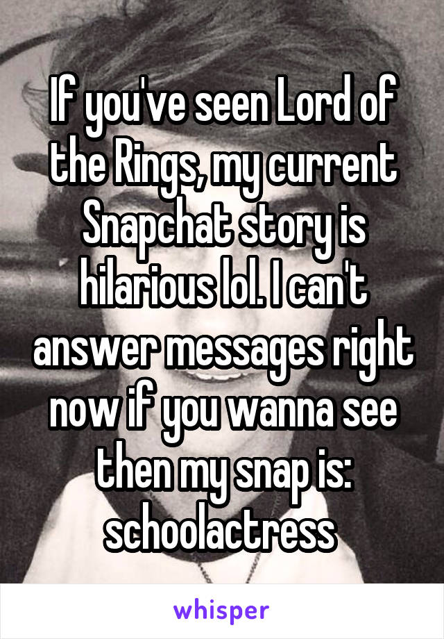 If you've seen Lord of the Rings, my current Snapchat story is hilarious lol. I can't answer messages right now if you wanna see then my snap is: schoolactress 