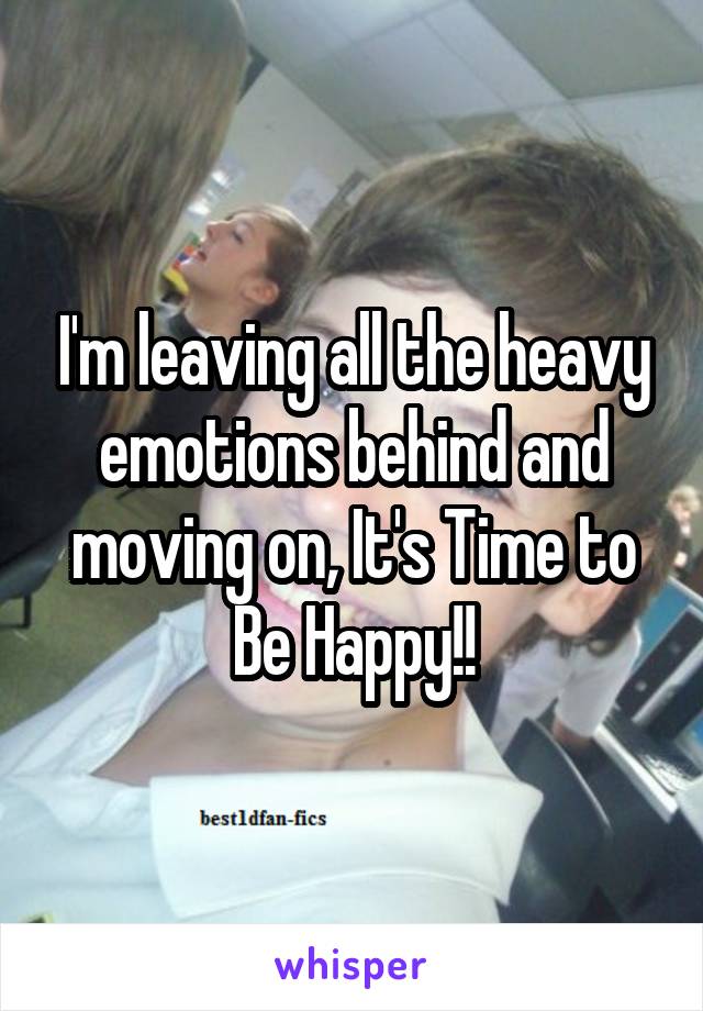 I'm leaving all the heavy emotions behind and moving on, It's Time to Be Happy!!