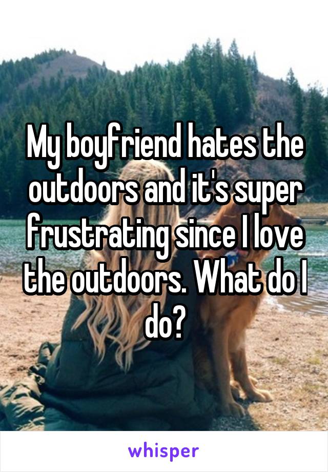 My boyfriend hates the outdoors and it's super frustrating since I love the outdoors. What do I do?