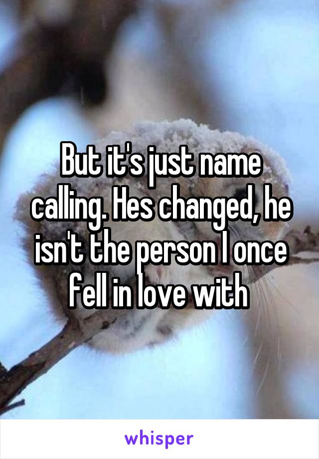 But it's just name calling. Hes changed, he isn't the person I once fell in love with 