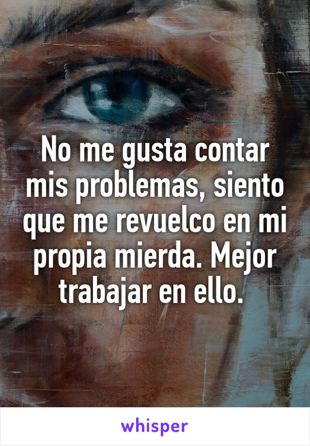 No me gusta contar mis problemas, siento que me revuelco en mi propia mierda. Mejor trabajar en ello. 