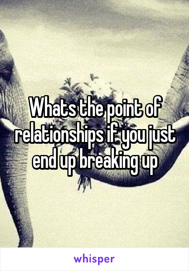 Whats the point of relationships if you just end up breaking up