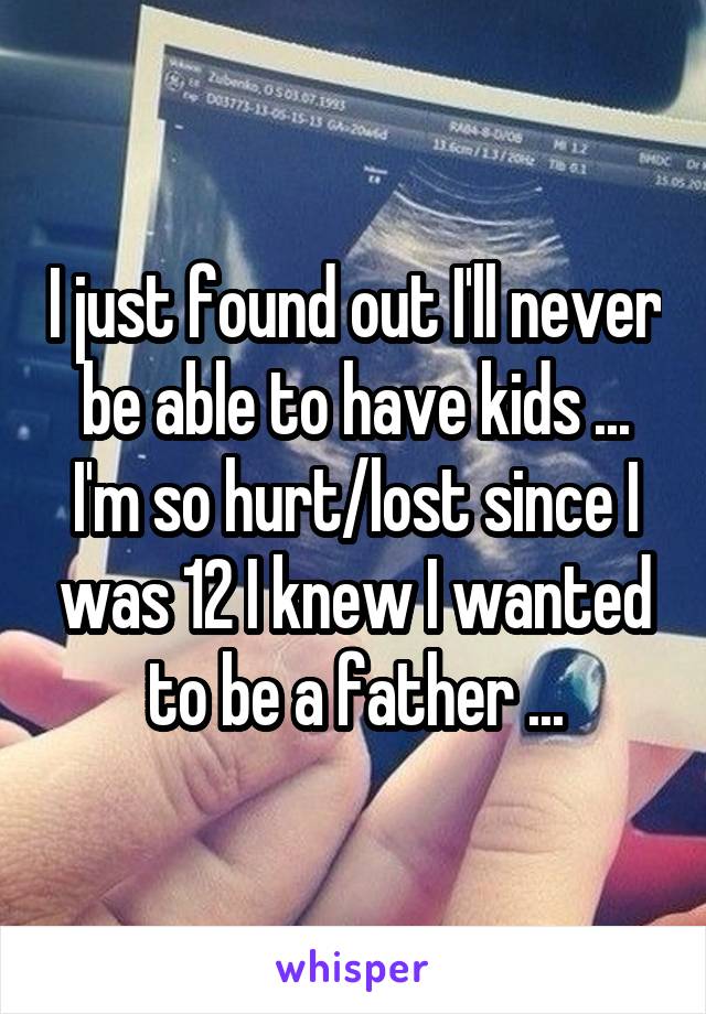 I just found out I'll never be able to have kids ... I'm so hurt/lost since I was 12 I knew I wanted to be a father ...