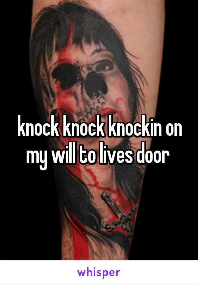 knock knock knockin on my will to lives door 