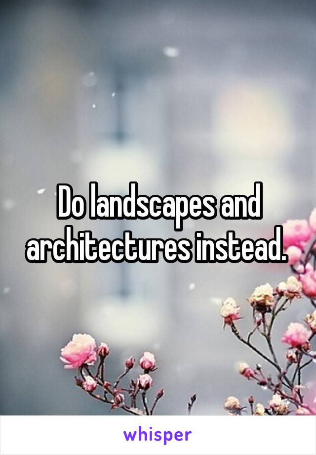 Do landscapes and architectures instead. 