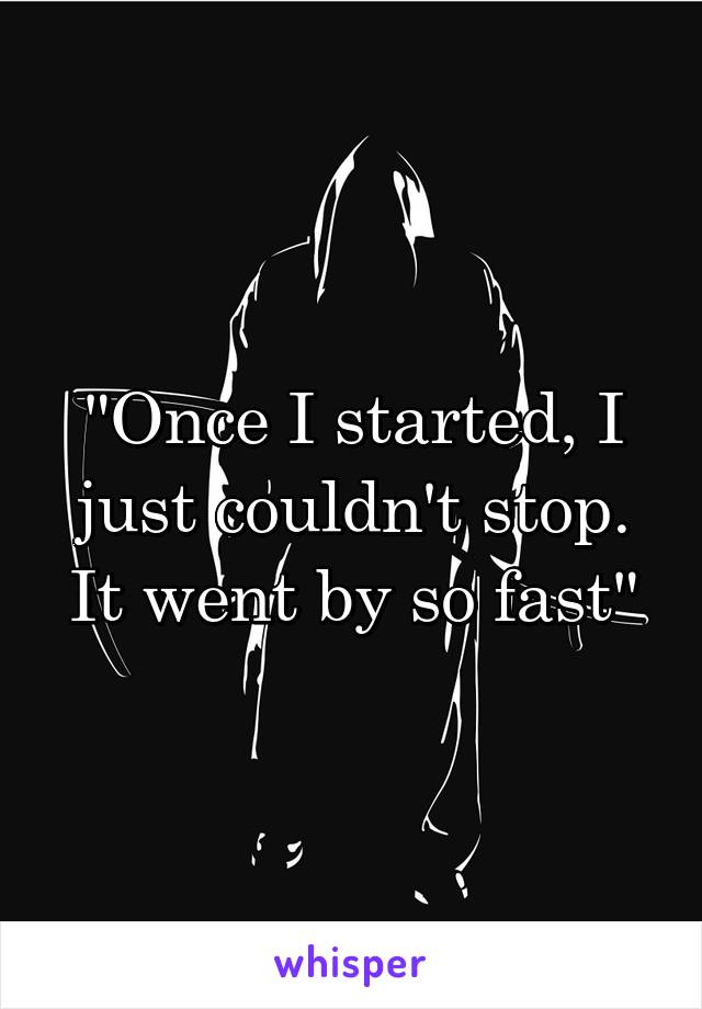 "Once I started, I just couldn't stop. It went by so fast"