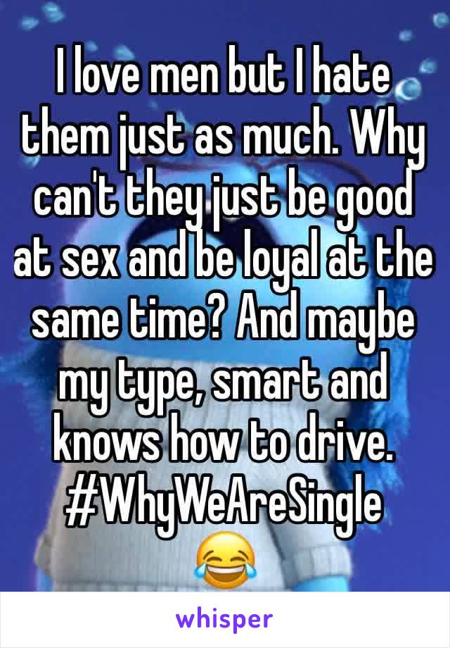 I love men but I hate them just as much. Why can't they just be good at sex and be loyal at the same time? And maybe my type, smart and knows how to drive. 
#WhyWeAreSingle
😂