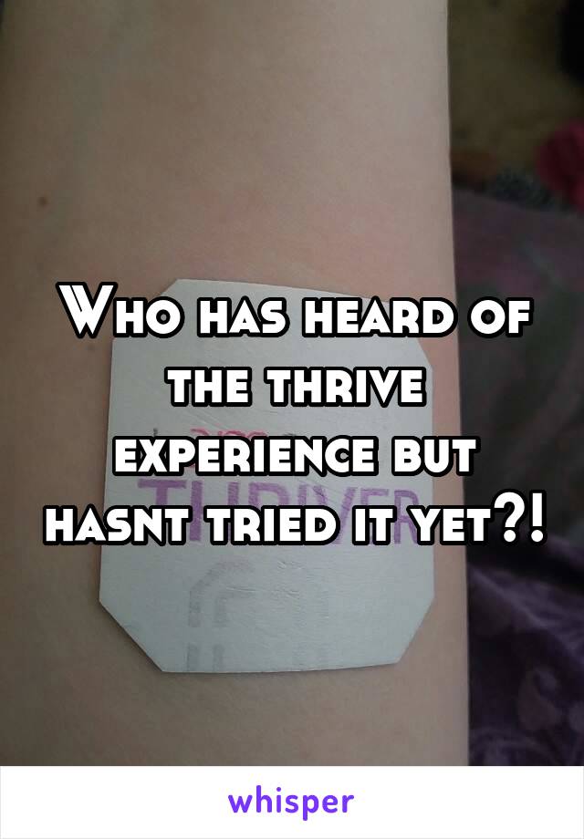 Who has heard of the thrive experience but hasnt tried it yet?!