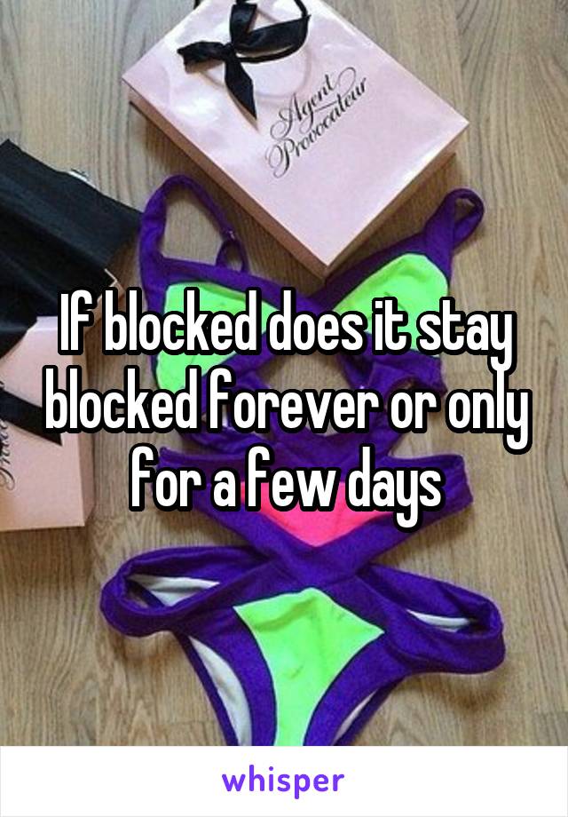 If blocked does it stay blocked forever or only for a few days