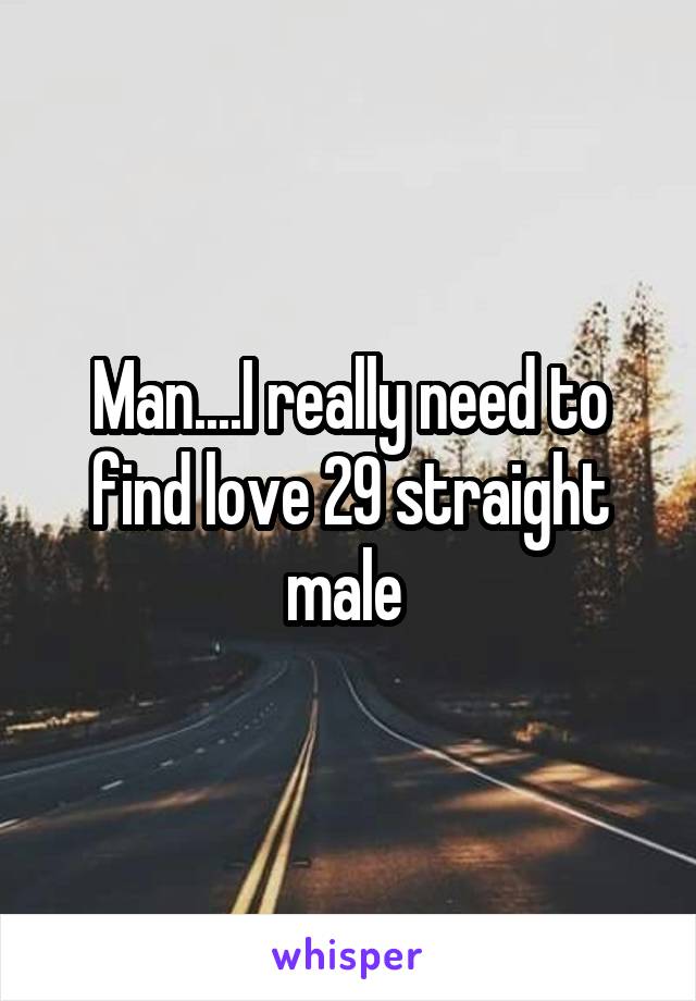 Man....I really need to find love 29 straight male 