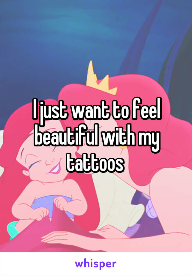 I just want to feel beautiful with my tattoos 