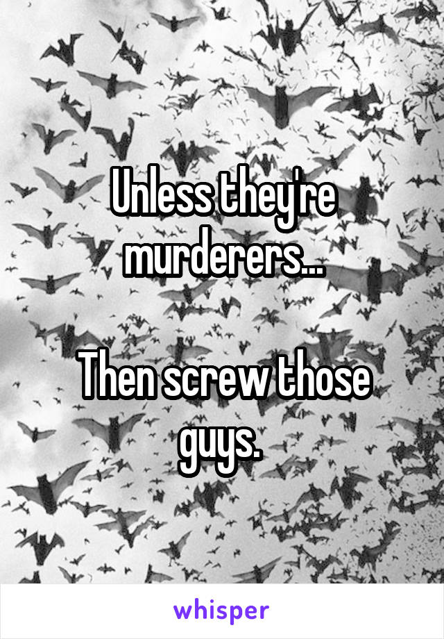 Unless they're murderers...

Then screw those guys. 