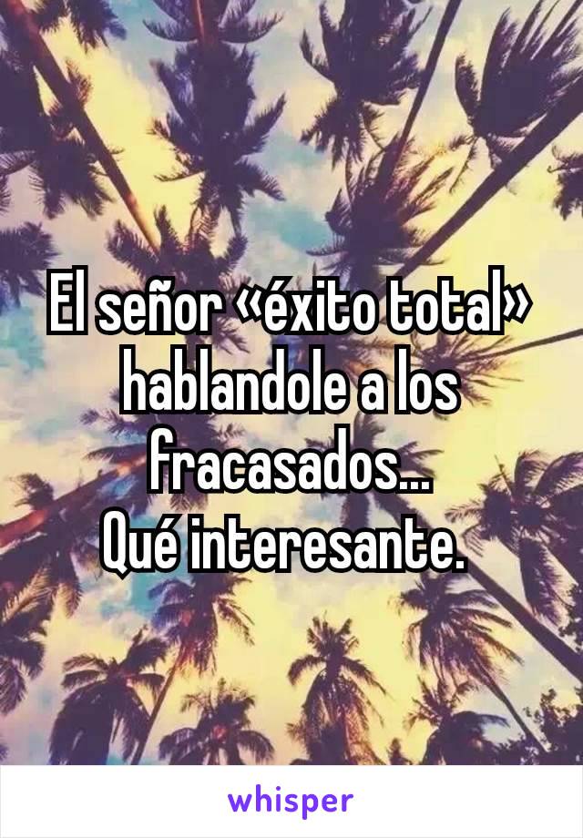 El señor «éxito total» hablandole a los fracasados...
Qué interesante. 