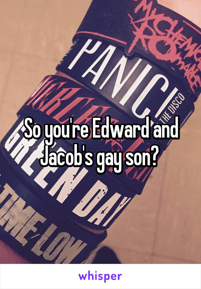 So you're Edward and Jacob's gay son? 