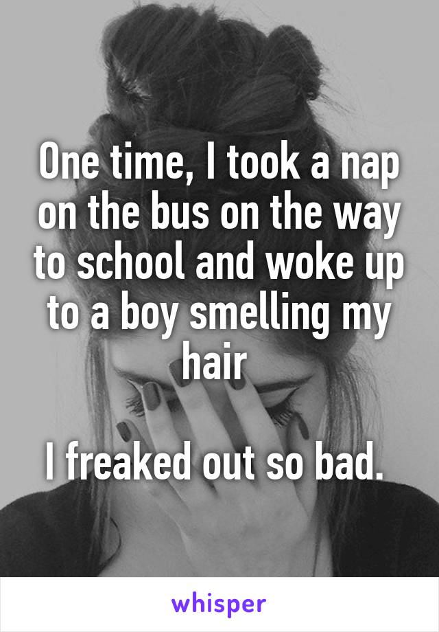 One time, I took a nap on the bus on the way to school and woke up to a boy smelling my hair 

I freaked out so bad. 
