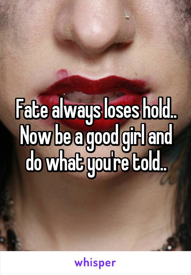 Fate always loses hold.. Now be a good girl and do what you're told..