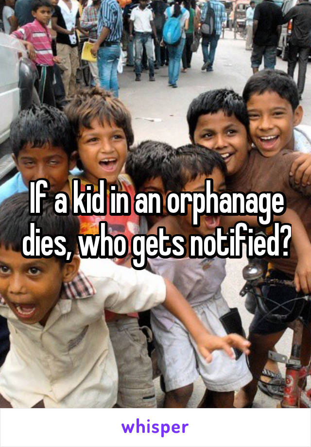 If a kid in an orphanage dies, who gets notified?