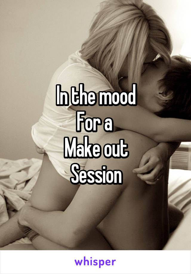 In the mood
For a 
Make out
Session