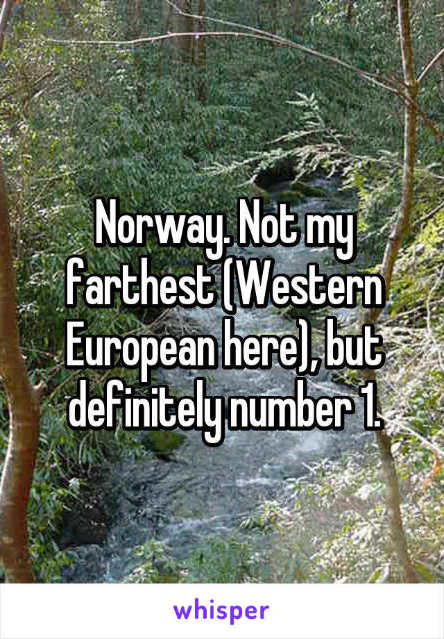 Norway. Not my farthest (Western European here), but definitely number 1.