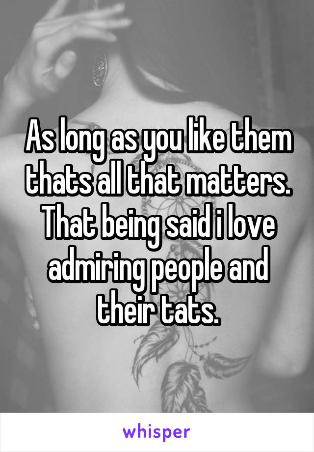 As long as you like them thats all that matters. That being said i love admiring people and their tats.