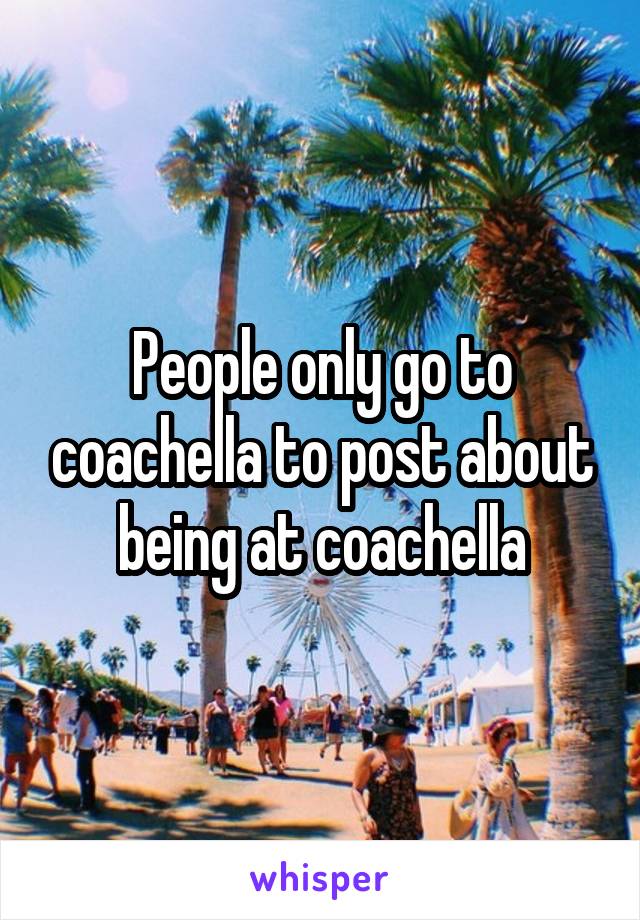 People only go to coachella to post about being at coachella