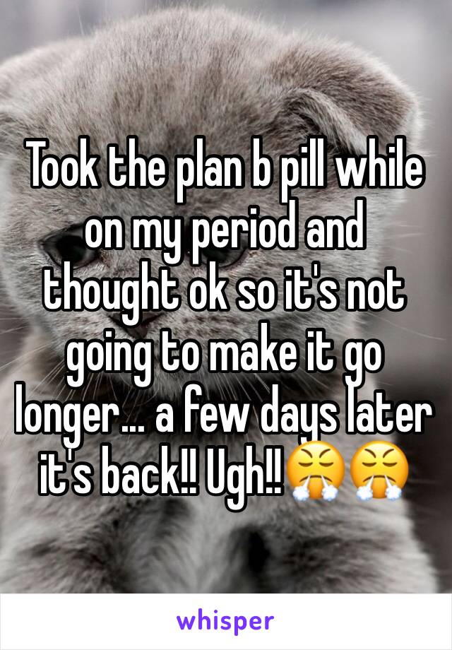 Took the plan b pill while on my period and thought ok so it's not going to make it go longer... a few days later it's back!! Ugh!!😤😤