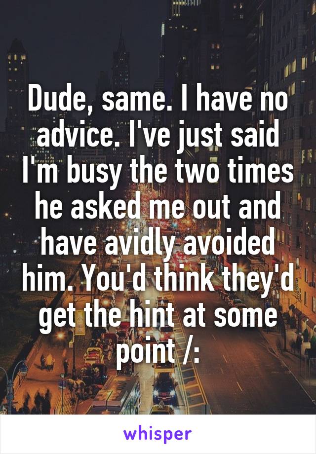 Dude, same. I have no advice. I've just said I'm busy the two times he asked me out and have avidly avoided him. You'd think they'd get the hint at some point /: