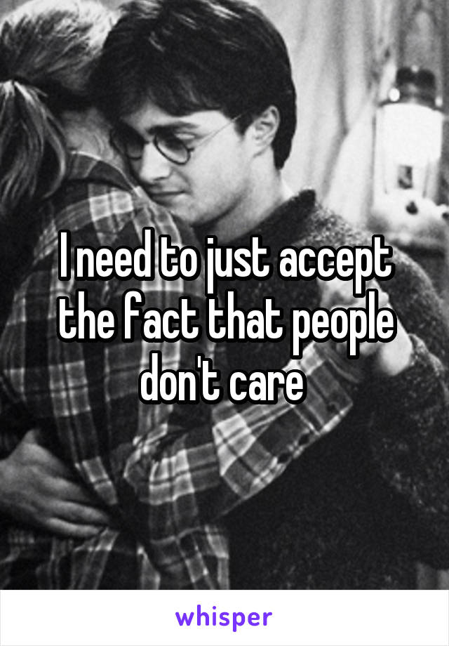 I need to just accept the fact that people don't care 