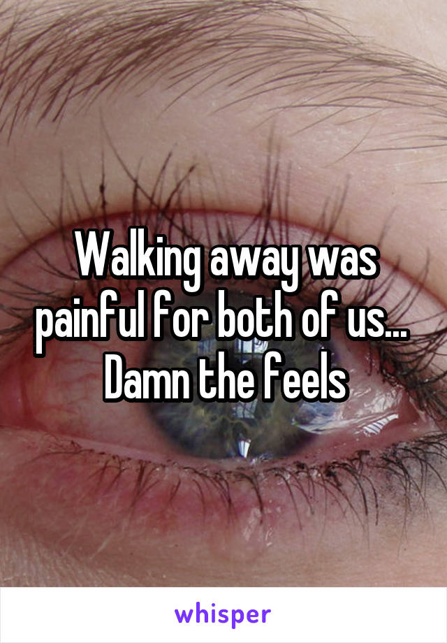 Walking away was painful for both of us... 
Damn the feels