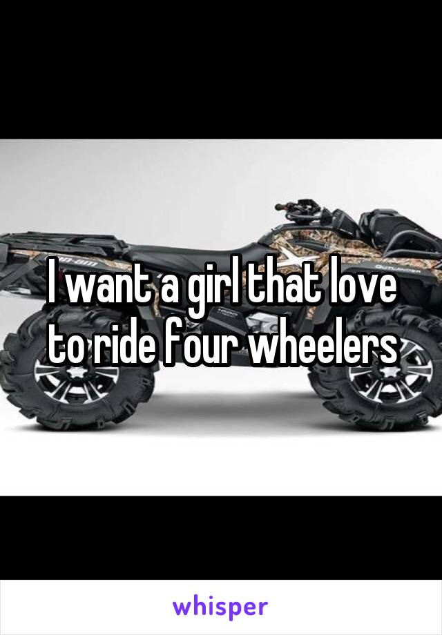 I want a girl that love to ride four wheelers