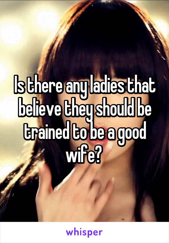 Is there any ladies that believe they should be trained to be a good wife? 