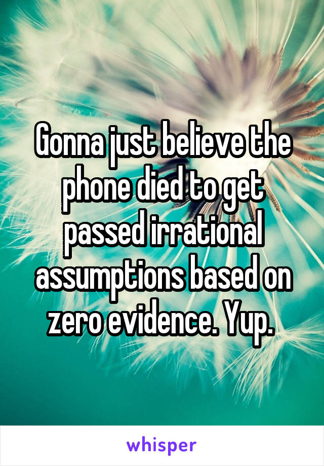 Gonna just believe the phone died to get passed irrational assumptions based on zero evidence. Yup. 