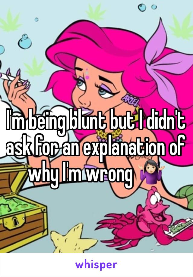 I'm being blunt but I didn't ask for an explanation of why I'm wrong 🤷🏻‍♀️