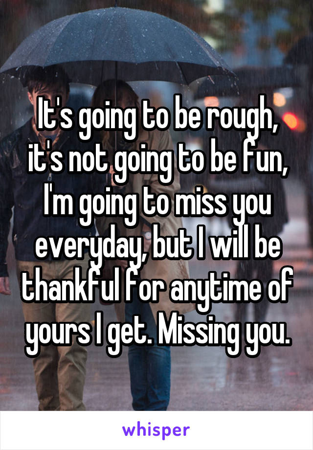 It's going to be rough, it's not going to be fun, I'm going to miss you everyday, but I will be thankful for anytime of yours I get. Missing you.