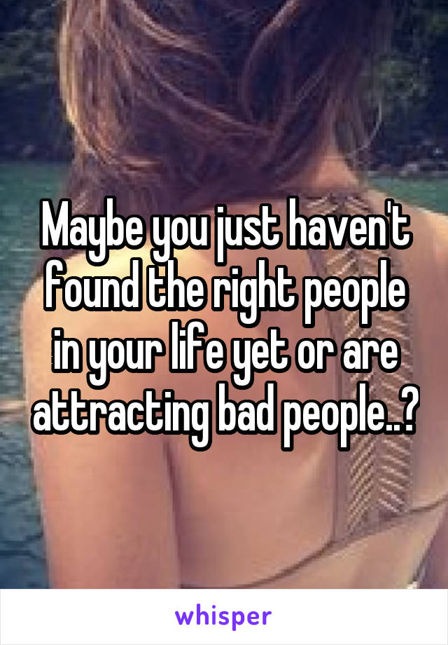 Maybe you just haven't found the right people in your life yet or are attracting bad people..?